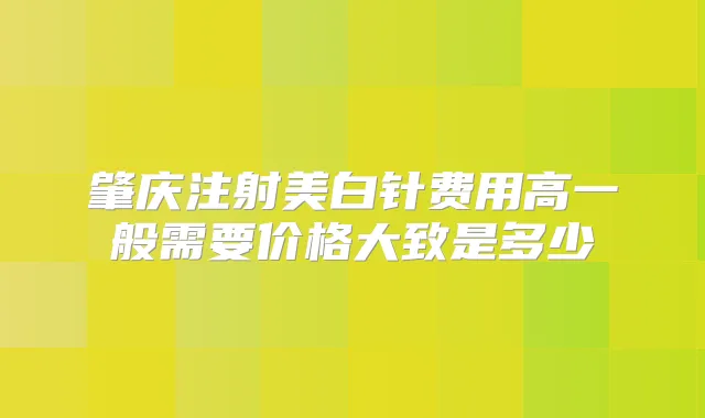肇庆注射美白针费用高一般需要价格大致是多少