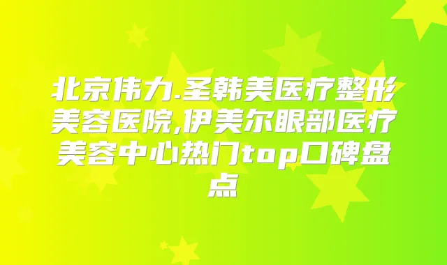 北京伟力.圣韩美医疗整形美容医院,伊美尔眼部医疗美容中心热门top口碑盘点