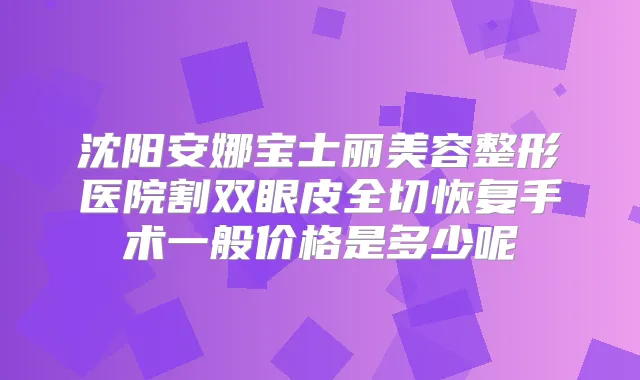 沈阳安娜宝士丽美容整形医院割双眼皮全切恢复手术一般价格是多少呢