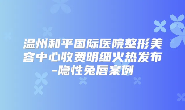 温州和平国际医院整形美容中心收费明细火热发布-隐性兔唇案例