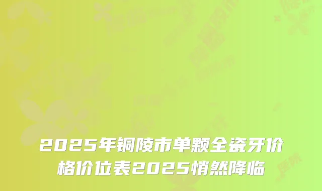 2025年铜陵市单颗全瓷牙价格价位表2025悄然降临