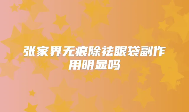 张家界无痕除祛眼袋副作用明显吗