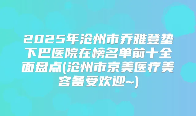 2025年沧州市乔雅登垫下巴医院在榜名单前十全面盘点(沧州市京美医疗美容备受欢迎~)