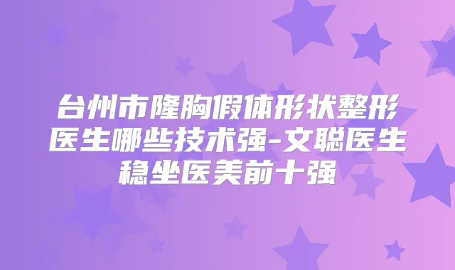 台州市隆胸假体形状整形医生哪些技术强-文聪医生稳坐医美前十强