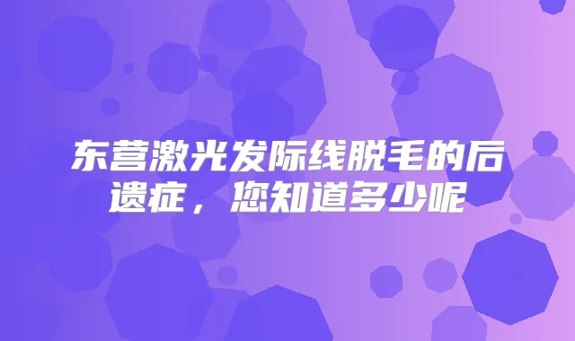 东营激光发际线脱毛的后遗症，您知道多少呢