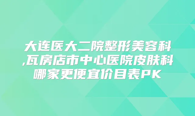 大连医大二院整形美容科,瓦房店市中心医院皮肤科哪家更便宜价目表PK
