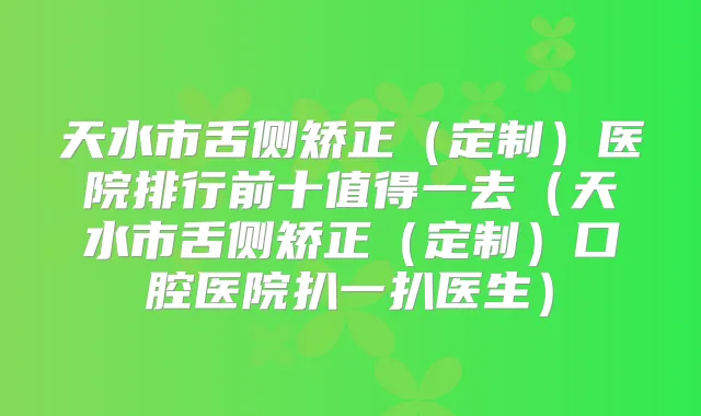 天水市舌侧矫正（定制）医院排行前十值得一去（天水市舌侧矫正（定制）口腔医院扒一扒医生）