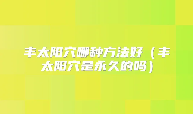 丰太阳穴哪种方法好(丰太阳穴是永久的吗)