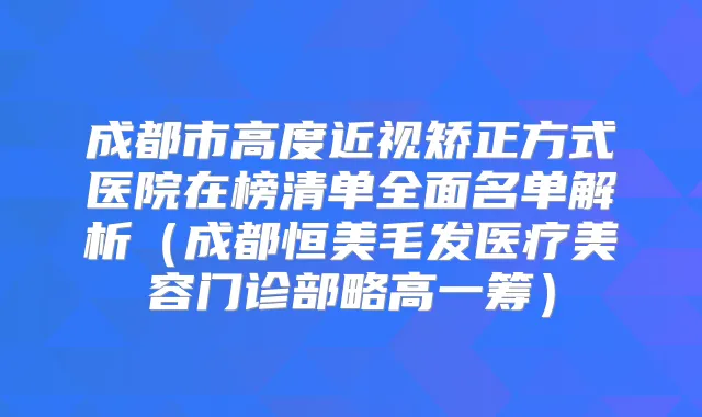 成都市高度近视矫正方式医院在榜清单全面名单解析(成都恒美毛发医疗美容门诊部略高一筹)