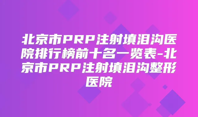 北京市PRP注射填泪沟医院排行榜前十名一览表-北京市PRP注射填泪沟整形医院