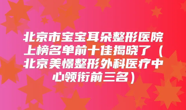 北京市宝宝耳朵整形医院上榜名单前十佳揭晓了(北京美憬整形外科医疗中心领衔前三名)