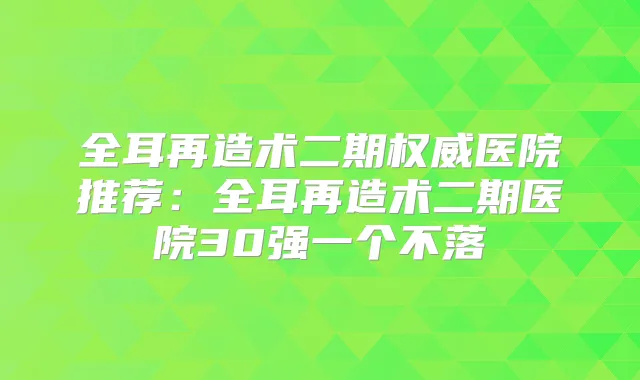 全耳再造术二期医院推荐:全耳再造术二期医院30强一个不落