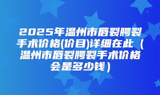 2025年温州市唇裂腭裂手术价格(价目)详细在此（温州市唇裂腭裂手术价格会是多少钱）