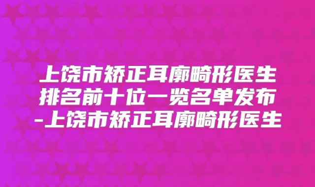 上饶市矫正耳廓畸形医生排名前十位一览名单发布-上饶市矫正耳廓畸形医生