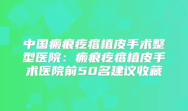 中国瘢痕疙瘩植皮手术整型医院:瘢痕疙瘩植皮手术医院前50名建议收藏