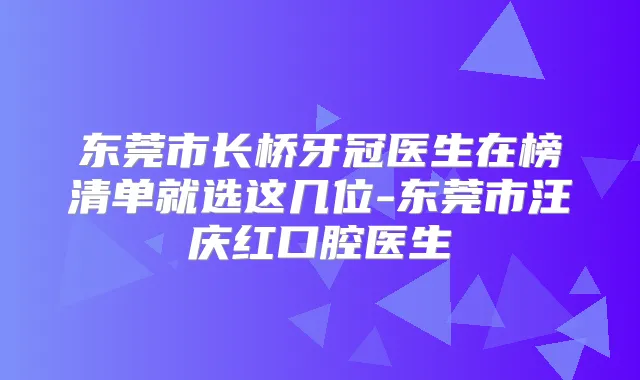 东莞市长桥牙冠医生在榜清单就选这几位-东莞市汪庆红口腔医生
