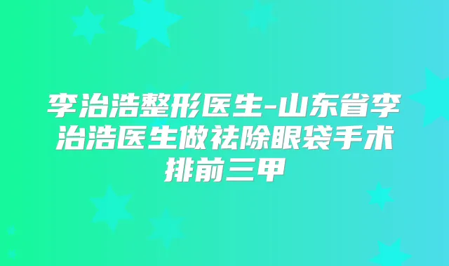 李治浩整形医生-山东省李治浩医生做祛除眼袋手术排前三甲