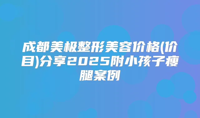 成都美极整形美容价格(价目)分享2025附小孩子瘦腿案例