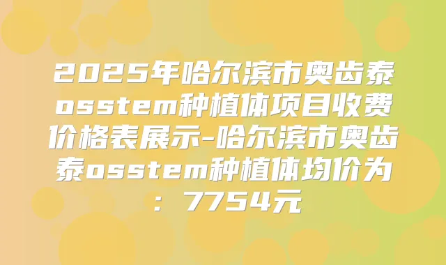 2025年哈尔滨市奥齿泰osstem种植体项目收费价格表展示-哈尔滨市奥齿泰osstem种植体均价为：7754元