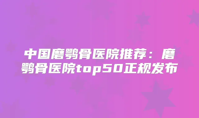 中国磨鹗骨医院推荐：磨鹗骨医院top50正规发布