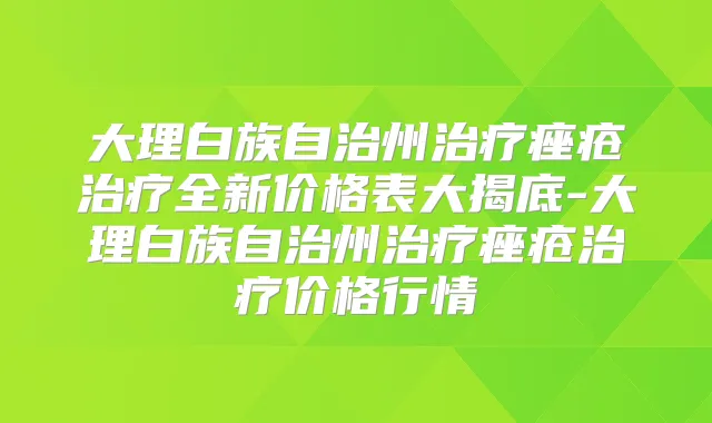 大理白族自治州痤疮全新价格表大揭底-大理白族自治州痤疮价格行情