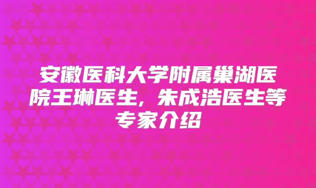 安徽医科大学附属巢湖医院王琳医生,朱成浩医生等专家介绍