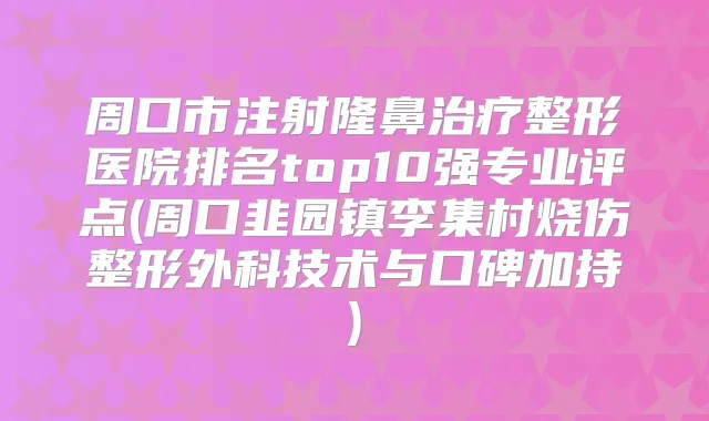 周口市注射隆鼻整形医院排名top10强专业评点(周口韭园镇李集村烧伤整形外科技术与口碑加持)