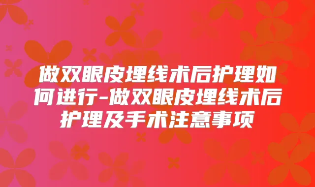做双眼皮埋线术后护理如何进行-做双眼皮埋线术后护理及手术注意事项