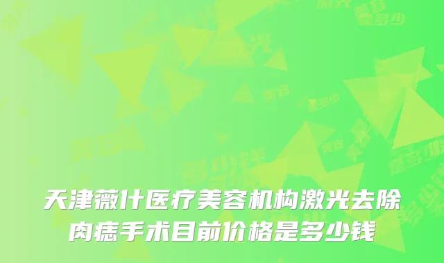 天津薇什医疗美容机构激光去除肉痣手术目前价格是多少钱