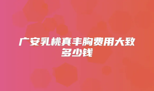 广安乳桃真丰胸费用大致多少钱