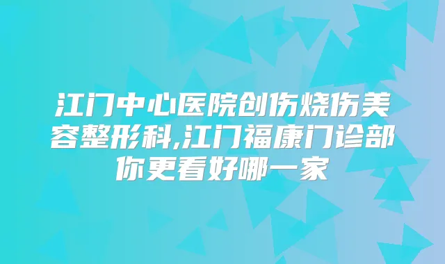 江门中心医院创伤烧伤美容整形科,江门福康门诊部你更看好哪一家