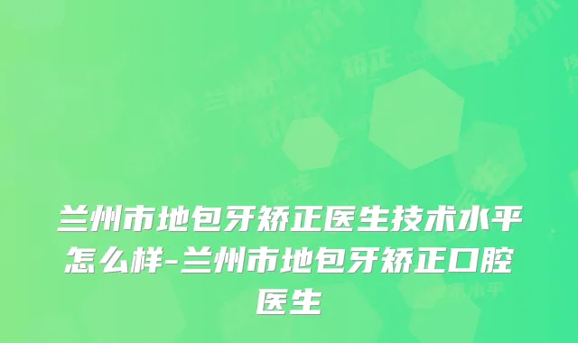 兰州市地包牙矫正医生技术水平怎么样-兰州市地包牙矫正口腔医生