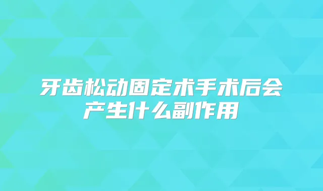 牙齿松动固定术手术后会产生什么副作用