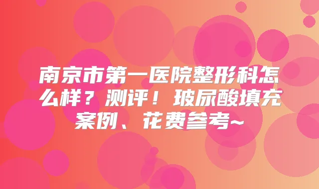 南京市第一医院整形科怎么样?测评!玻尿酸填充案例、花费参考~