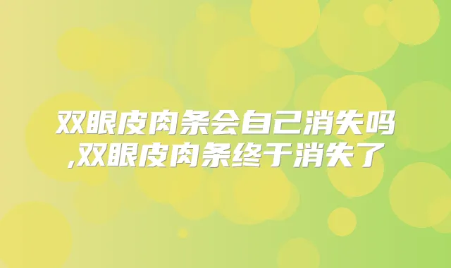 双眼皮肉条会自己消失吗,双眼皮肉条终于消失了