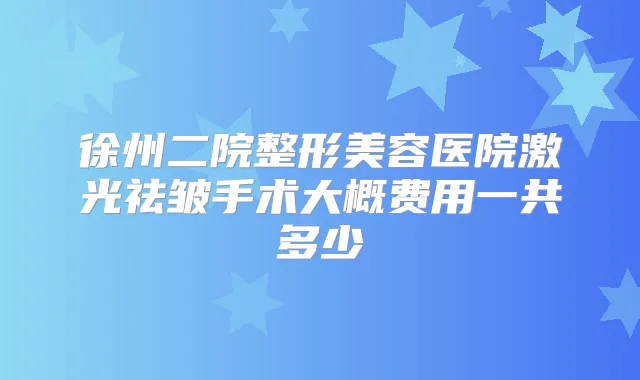 徐州二院整形美容医院激光祛皱手术大概费用一共多少