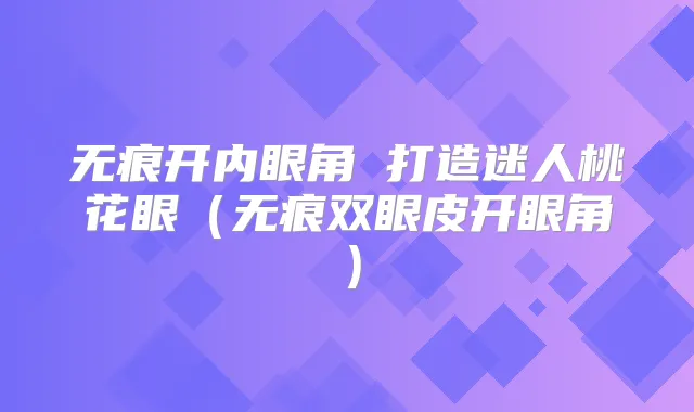 无痕开内眼角 打造迷人桃花眼(无痕双眼皮开眼角)
