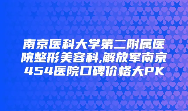 南京医科大学第二附属医院整形美容科,解放军南京454医院口碑价格大PK