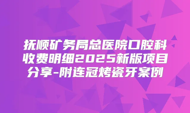 抚顺矿务局总医院口腔科收费明细2025新版项目分享-附连冠烤瓷牙案例