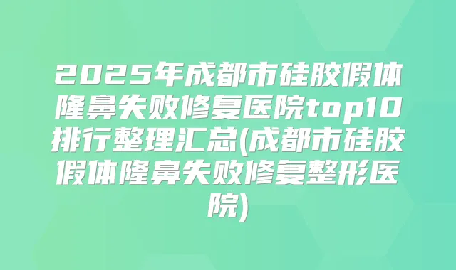 2025年成都市硅胶假体隆鼻失败修复医院top10排行整理汇总(成都市硅胶假体隆鼻失败修复整形医院)