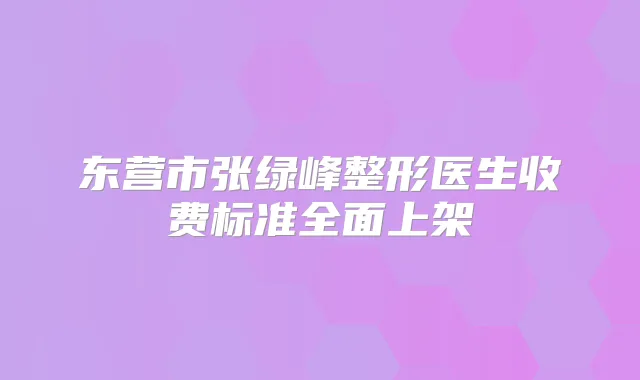 东营市张绿峰整形医生收费标准全面上架
