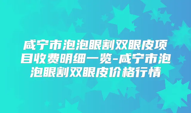 咸宁市泡泡眼割双眼皮项目收费明细一览-咸宁市泡泡眼割双眼皮价格行情