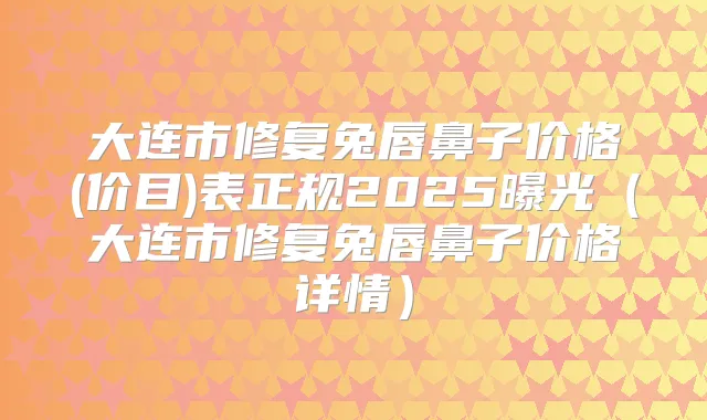 大连市修复兔唇鼻子价格(价目)表正规2025曝光(大连市修复兔唇鼻子价格详情)