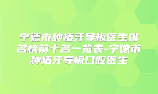 宁德市种植牙导板医生排名榜前十名一览表-宁德市种植牙导板口腔医生