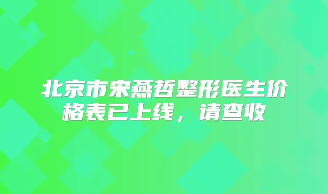 北京市宋燕哲整形医生价格表已上线,请查收
