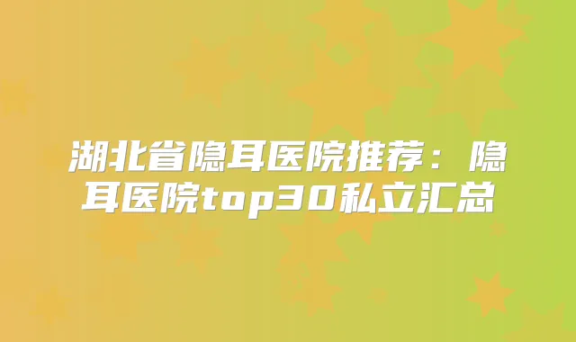 湖北省隐耳医院推荐：隐耳医院top30私立汇总