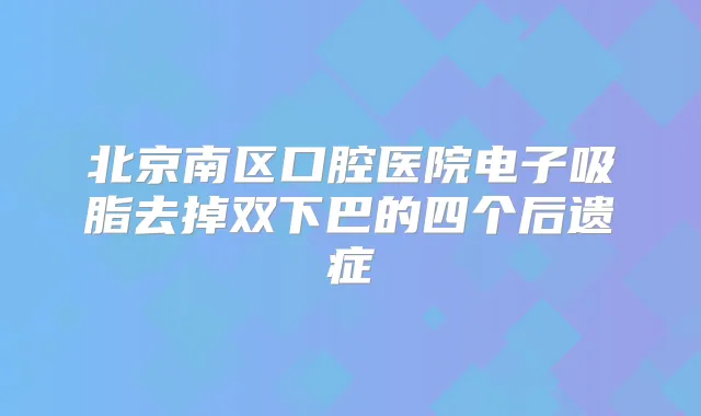 北京南区口腔医院电子吸脂去掉双下巴的四个后遗症