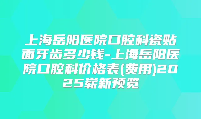 上海岳阳医院口腔科瓷贴面牙齿多少钱-上海岳阳医院口腔科价格表(费用)2025崭新预览