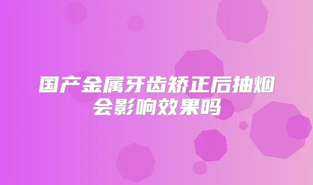 国产金属牙齿矫正后抽烟会影响效果吗