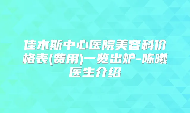 佳木斯中心医院美容科价格表(费用)一览出炉-陈曦医生介绍